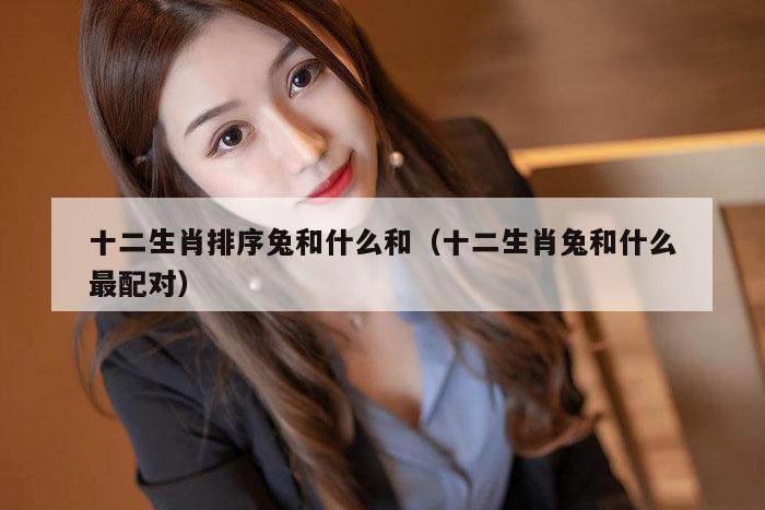 十二生肖排序兔和什么和（十二生肖兔和什么最配对）