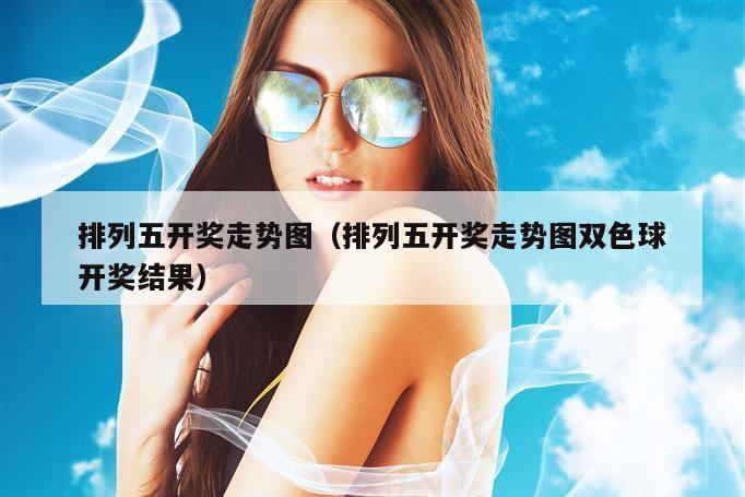 排列五开奖走势图（排列五开奖走势图双色球开奖结果）